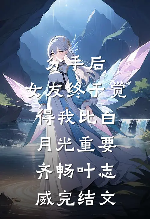分手后，女友终于觉得我比白月光重要齐畅叶志威完结文
