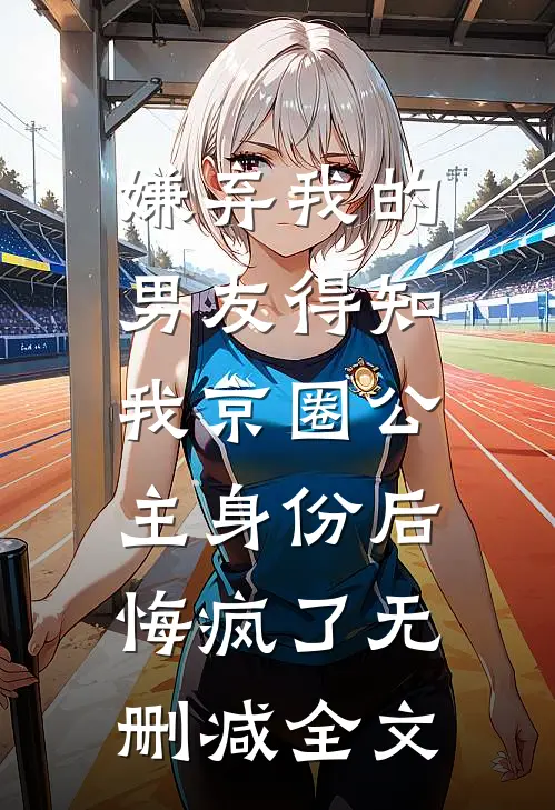 嫌弃我的男友得知我京圈公主身份后，悔疯了无删减全文