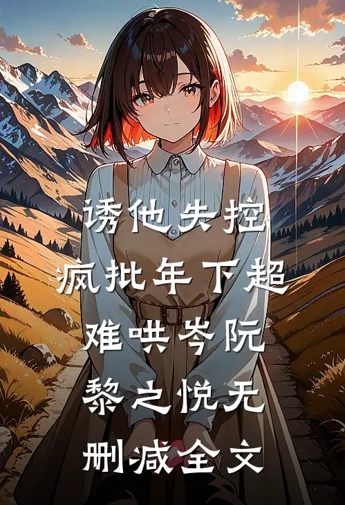 诱他失控，疯批年下超难哄岑阮黎之悦无删减全文