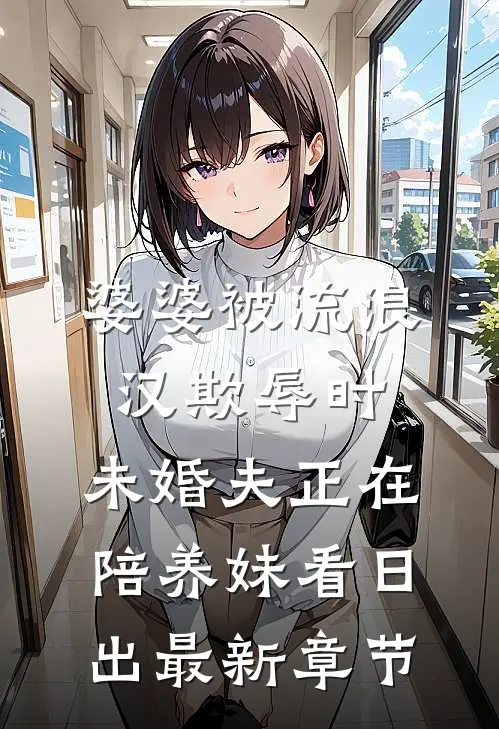 婆婆被流浪汉欺辱时，未婚夫正在陪养妹看日出最新章节