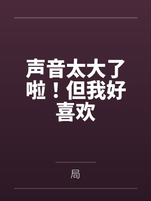 声音太大了啦！但我好喜欢